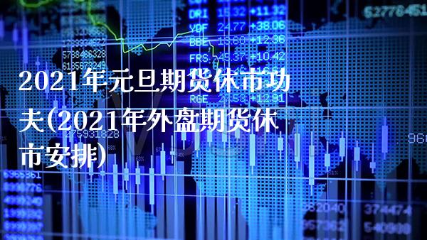 2021年元旦期货休市功夫(2021年外盘期货休市安排)_https://www.xmqjcw.com_期货投资_第1张