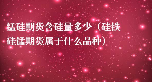 锰硅期货含硅量多少（硅铁硅锰期货属于什么品种）_https://www.xmqjcw.com_期货投资_第1张