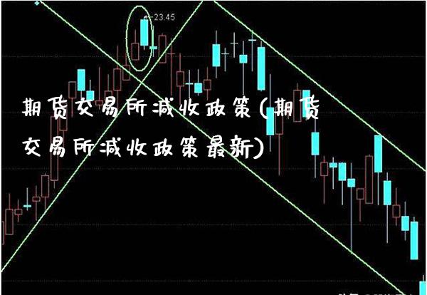 期货交易所减收政策(期货交易所减收政策最新)_https://www.xmqjcw.com_期货直播室_第1张