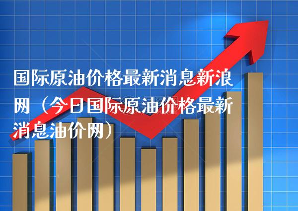 国际原油价格最新消息新浪网（今日国际原油价格最新消息油价网）_https://www.xmqjcw.com_期货直播室_第1张