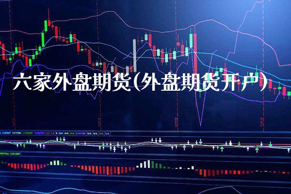 六家外盘期货(外盘期货开户)_https://www.xmqjcw.com_期货投资_第1张
