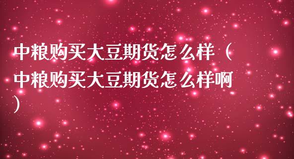 中粮购买大豆期货怎么样（中粮购买大豆期货怎么样啊）_https://www.xmqjcw.com_期货直播室_第1张
