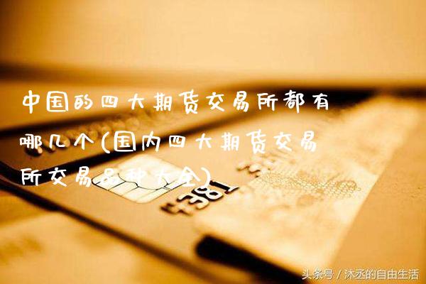 中国的四大期货交易所都有哪几个(国内四大期货交易所交易品种大全)_https://www.xmqjcw.com_期货直播室_第1张