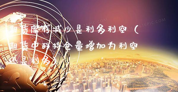 期货库存减少是利多利空（期货中的持仓量增加为利空还是利多）_https://www.xmqjcw.com_期货投资_第1张
