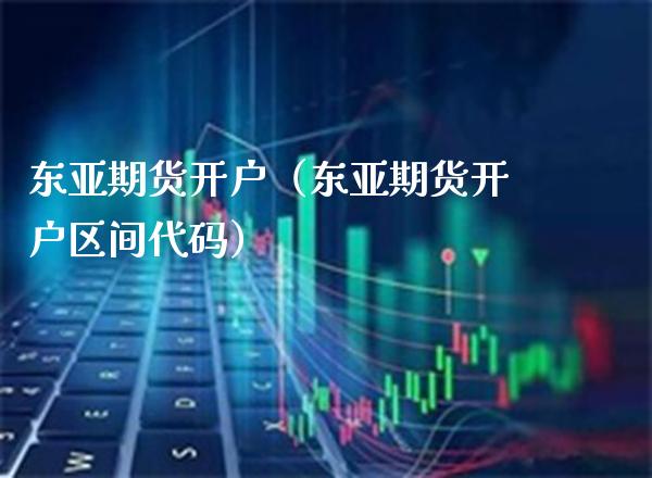 东亚期货开户（东亚期货开户区间代码）_https://www.xmqjcw.com_期货直播室_第1张