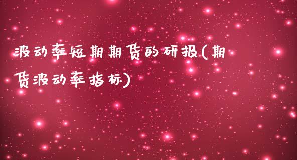波动率短期期货的研报(期货波动率指标)_https://www.xmqjcw.com_期货百科_第1张