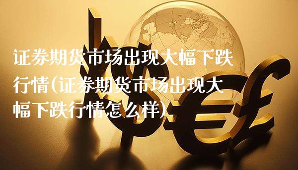 证券期货市场出现大幅下跌行情(证券期货市场出现大幅下跌行情怎么样)_https://www.xmqjcw.com_期货百科_第1张