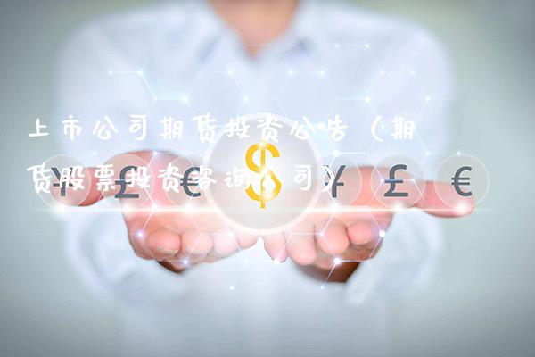 上市公司期货投资公告（期货股票投资咨询公司）_https://www.xmqjcw.com_期货直播室_第1张