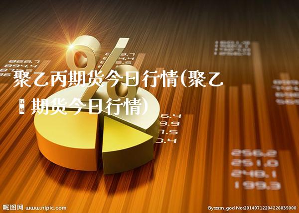 聚乙丙期货今日行情(聚乙烯期货今日行情)_https://www.xmqjcw.com_基金理财_第1张