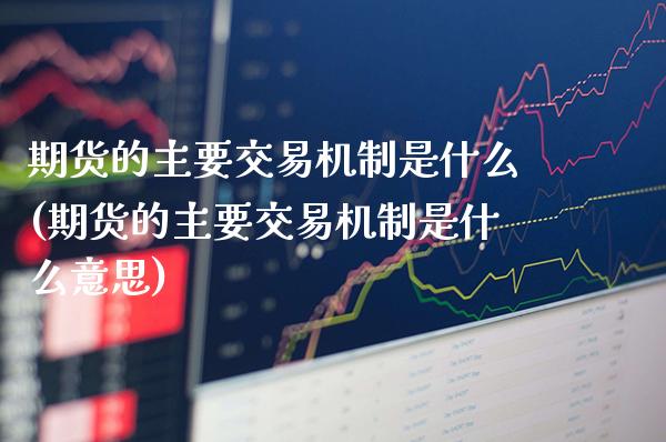 期货的主要交易机制是什么(期货的主要交易机制是什么意思)_https://www.xmqjcw.com_期货百科_第1张