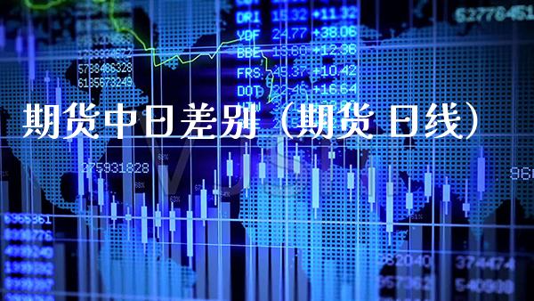 期货中日差别（期货 日线）_https://www.xmqjcw.com_期货投资_第1张