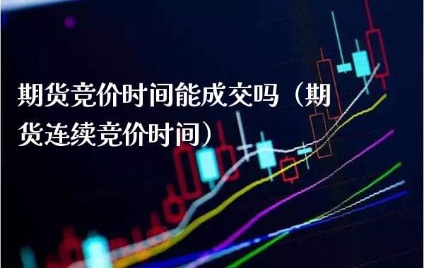 期货竞价时间能成交吗（期货连续竞价时间）_https://www.xmqjcw.com_期货投资_第1张