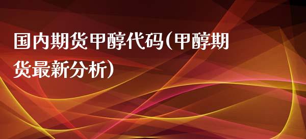 国内期货甲醇代码(甲醇期货最新分析)_https://www.xmqjcw.com_期货百科_第1张
