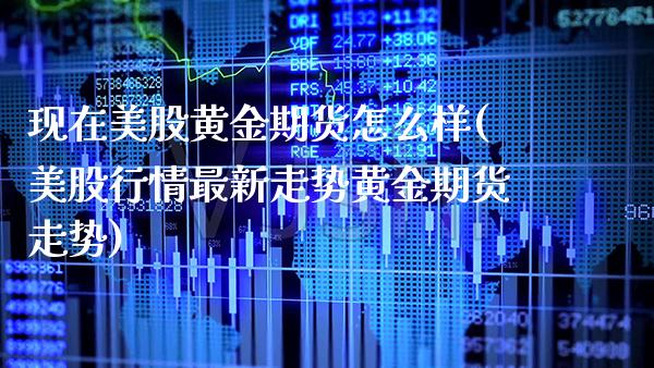 现在美股黄金期货怎么样(美股行情最新走势黄金期货走势)_https://www.xmqjcw.com_期货百科_第1张