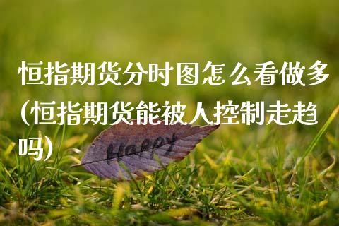 恒指期货分时图怎么看做多(恒指期货能被人控制走趋吗)_期货百科_第1张_秦聚理财 恒指期货分时图怎么看做多(恒指期货能被人控制走趋吗)_https://www.xmqjcw.com_期货百科_第1张