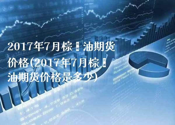 2017年7月棕榈油期货价格(2017年7月棕榈油期货价格是多少)_https://www.xmqjcw.com_股票投资_第1张
