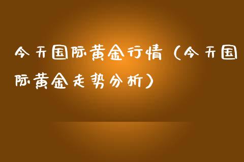 今天国际黄金行情（今天国际黄金走势分析）_https://www.xmqjcw.com_期货投资_第1张