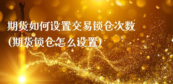 期货如何设置交易锁仓次数(期货锁仓怎么设置)_https://www.xmqjcw.com_期货直播室_第1张