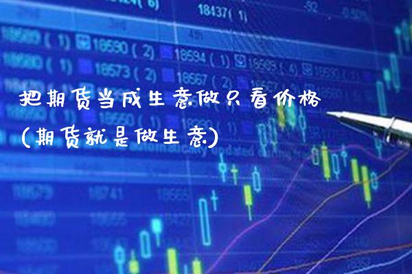 把期货当成生意做只看价格(期货就是做生意)_https://www.xmqjcw.com_基金理财_第1张