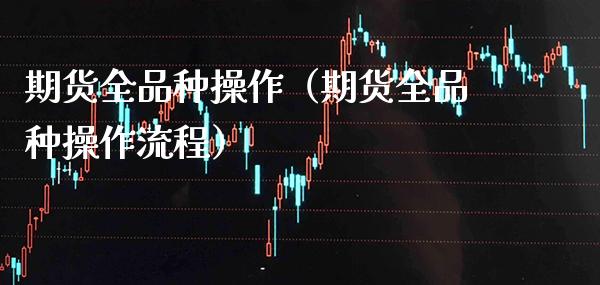 期货全品种操作（期货全品种操作流程）_https://www.xmqjcw.com_期货开户_第1张