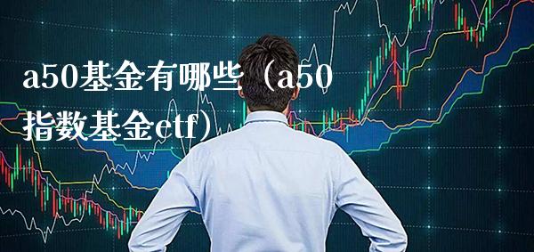 a50基金有哪些（a50指数基金etf）_https://www.xmqjcw.com_期货行情_第1张