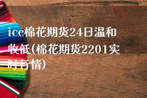 ice棉花期货24日温和收低(棉花期货2201实时行情)_https://www.xmqjcw.com_股票投资_第1张