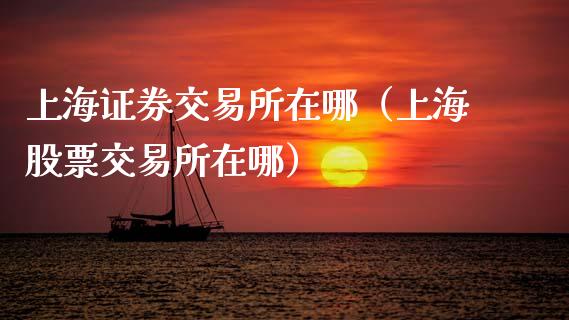 上海证券交易所在哪（上海股票交易所在哪）_https://www.xmqjcw.com_期货直播室_第1张