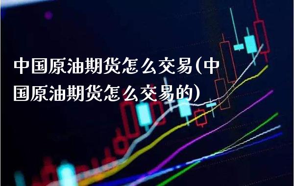 中国原油期货怎么交易(中国原油期货怎么交易的)_https://www.xmqjcw.com_期货行情_第1张
