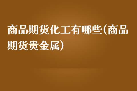 商品期货化工有哪些(商品期货贵金属)_https://www.xmqjcw.com_期货百科_第1张
