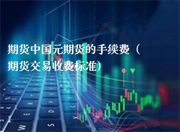 期货中国元期货的手续费（期货交易收费标准）_https://www.xmqjcw.com_期货行情_第1张