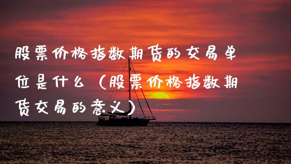 股票价格指数期货的交易单位是什么（股票价格指数期货交易的意义）_https://www.xmqjcw.com_期货行情_第1张