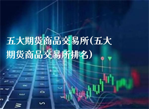 五大期货商品交易所(五大期货商品交易所排名)_https://www.xmqjcw.com_期货开户_第1张