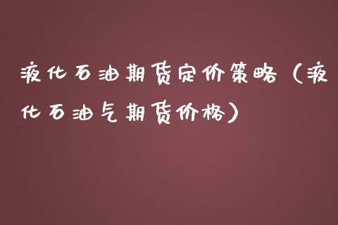 液化石油期货定价策略（液化石油气期货价格）_https://www.xmqjcw.com_期货投资_第1张