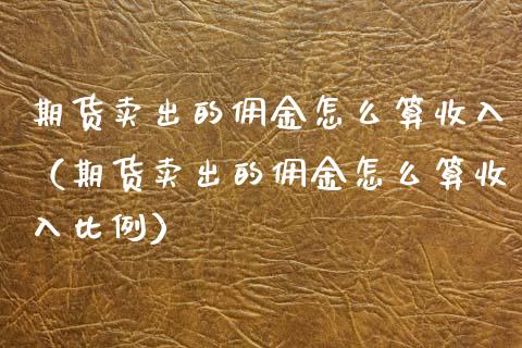 期货卖出的佣金怎么算收入（期货卖出的佣金怎么算收入比例）_https://www.xmqjcw.com_期货直播室_第1张