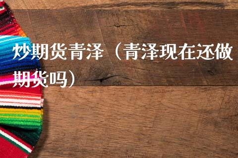 炒期货青泽（青泽现在还做期货吗）_https://www.xmqjcw.com_期货直播室_第1张