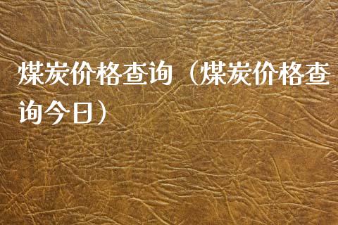 煤炭价格查询（煤炭价格查询今日）_https://www.xmqjcw.com_期货投资_第1张