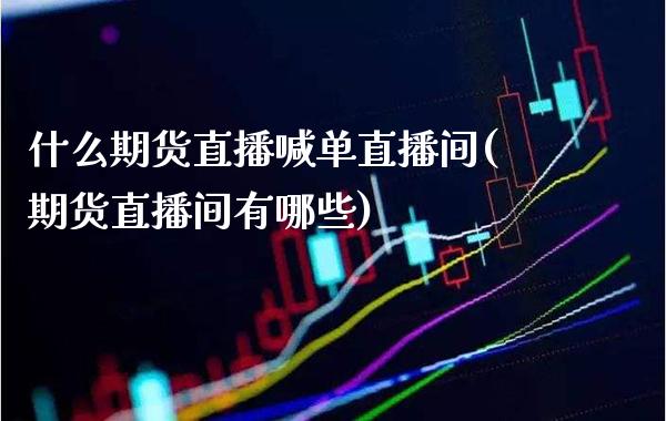 什么期货直播喊单直播间(期货直播间有哪些)_https://www.xmqjcw.com_期货直播室_第1张