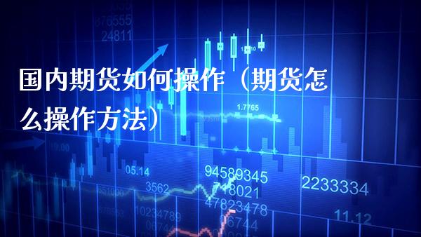 国内期货如何操作（期货怎么操作方法）_https://www.xmqjcw.com_期货投资_第1张