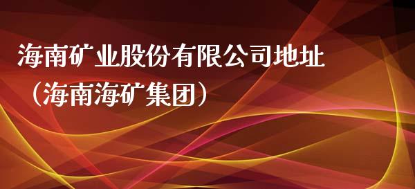 海南矿业股份有限公司地址（海南海矿集团）_https://www.xmqjcw.com_期货直播室_第1张