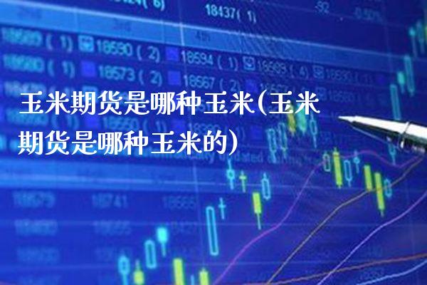 玉米期货是哪种玉米(玉米期货是哪种玉米的)_https://www.xmqjcw.com_期货投资_第1张