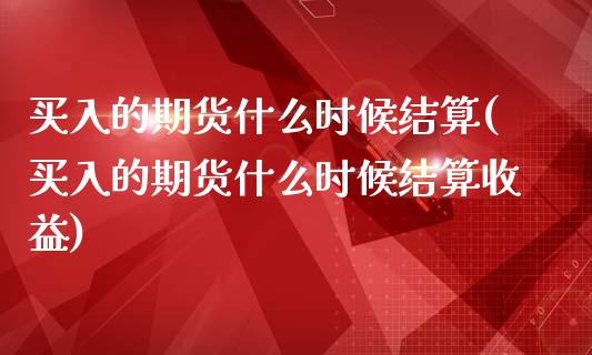 买入的期货什么时候结算(买入的期货什么时候结算收益)_https://www.xmqjcw.com_期货投资_第1张