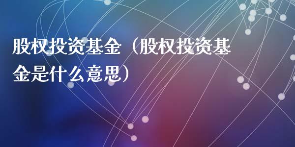 股权投资基金（股权投资基金是什么意思）_https://www.xmqjcw.com_基金理财_第1张