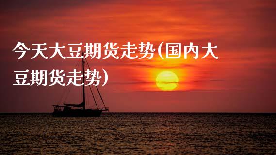 今天大豆期货走势(国内大豆期货走势)_https://www.xmqjcw.com_期货投资_第1张