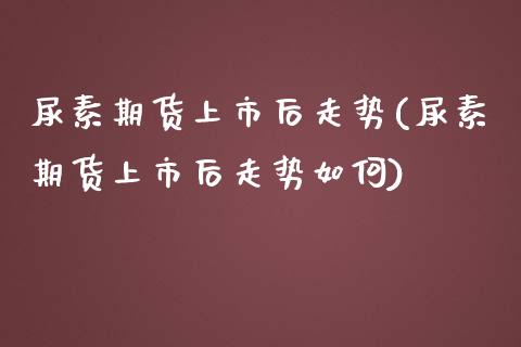 尿素期货上市后走势(尿素期货上市后走势如何)_https://www.xmqjcw.com_期货行情_第1张