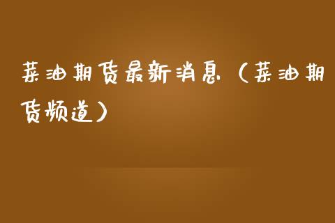 菜油期货最新消息（菜油期货频道）_https://www.xmqjcw.com_期货投资_第1张