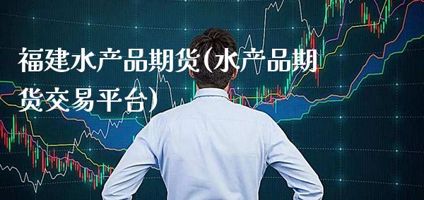 福建水产品期货(水产品期货交易平台)_https://www.xmqjcw.com_期货百科_第1张