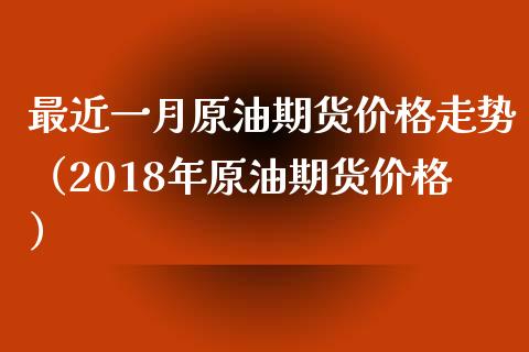 最近一月原油期货价格走势（2018年原油期货价格）_https://www.xmqjcw.com_期货直播室_第1张