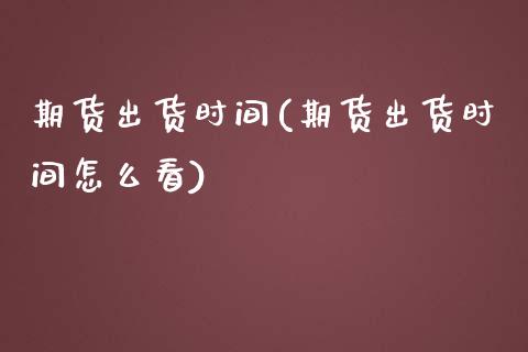 期货出货时间(期货出货时间怎么看)_https://www.xmqjcw.com_期货投资_第1张