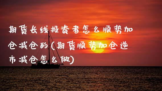 期货长线投资者怎么顺势加仓减仓的(期货顺势加仓逆市减仓怎么做)_https://www.xmqjcw.com_股票投资_第1张