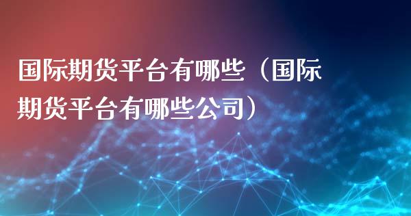 国际期货平台有哪些（国际期货平台有哪些公司）_https://www.xmqjcw.com_期货直播室_第1张